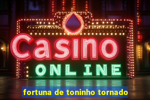 fortuna de toninho tornado